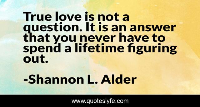True love is not a question. It is an answer that you never have to spend a lifetime figuring out.