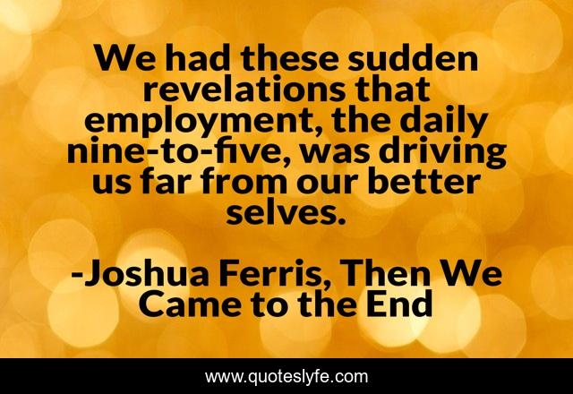 We had these sudden revelations that employment, the daily nine-to-five, was driving us far from our better selves.