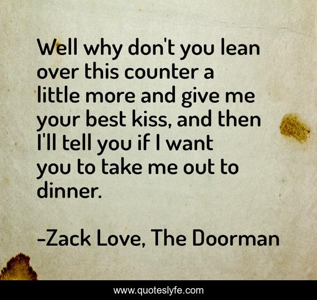 Well why don't you lean over this counter a little more and give me your best kiss, and then I'll tell you if I want you to take me out to dinner.