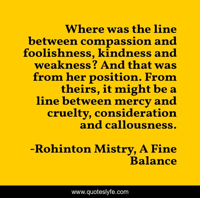 Where was the line between compassion and foolishness, kindness and weakness? And that was from her position. From theirs, it might be a line between mercy and cruelty, consideration and callousness.