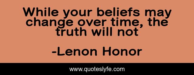 While your beliefs may change over time, the truth will not