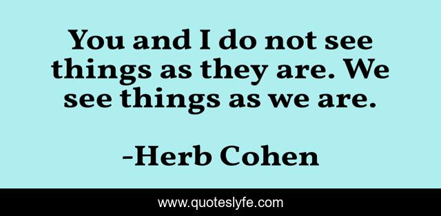 You and I do not see things as they are. We see things as we are.
