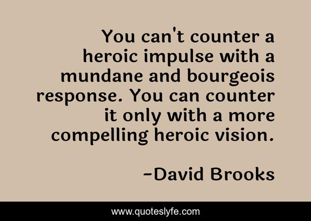 You can't counter a heroic impulse with a mundane and bourgeois response. You can counter it only with a more compelling heroic vision.