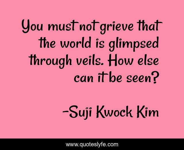 You must not grieve that the world is glimpsed through veils. How else can it be seen?
