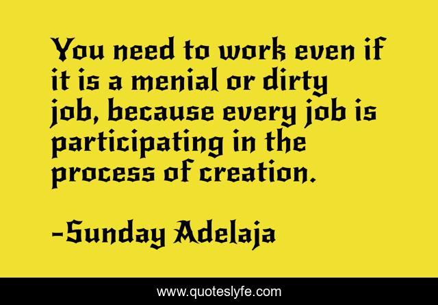 You need to work even if it is a menial or dirty job, because every job is participating in the process of creation.