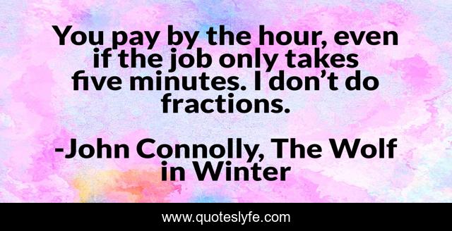 You pay by the hour, even if the job only takes five minutes. I don’t do fractions.