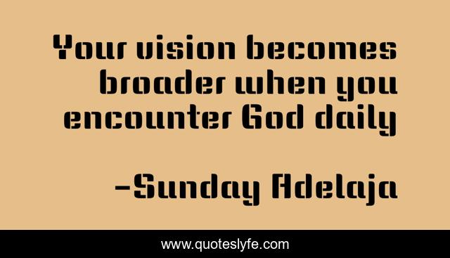 Your vision becomes broader when you encounter God daily