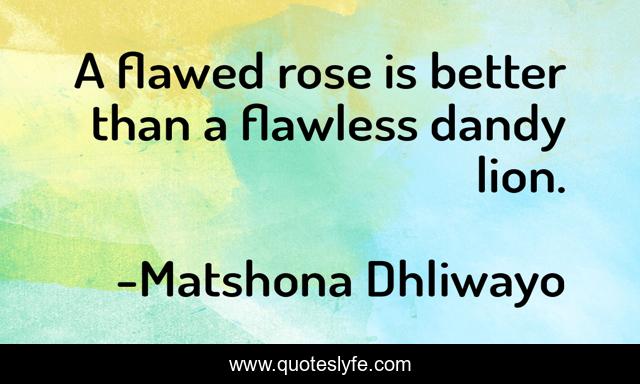 A flawed rose is better than a flawless dandy lion.