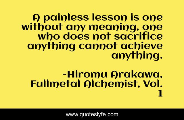 A painless lesson is one without any meaning, one who does not sacrifice anything cannot achieve anything.