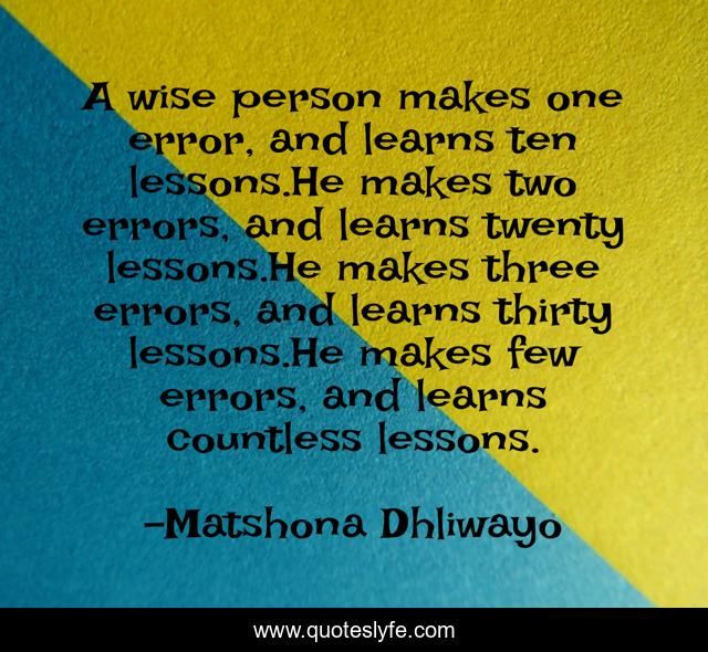 A wise person makes one error, and learns ten lessons.He makes two errors, and learns twenty lessons.He makes three errors, and learns thirty lessons.He makes few errors, and learns countless lessons.