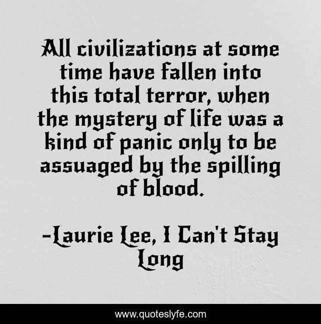 All civilizations at some time have fallen into this total terror, when the mystery of life was a kind of panic only to be assuaged by the spilling of blood.