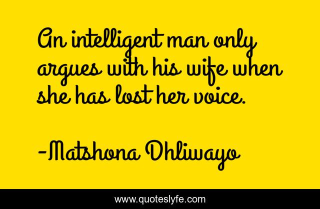 An intelligent man only argues with his wife when she has lost her voice.