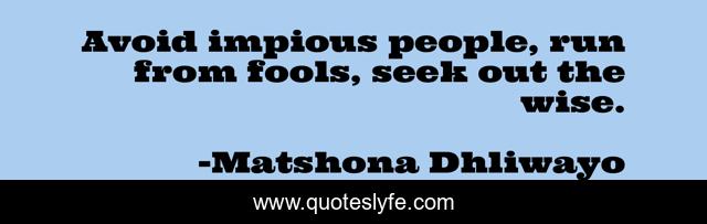 Avoid impious people, run from fools, seek out the wise.