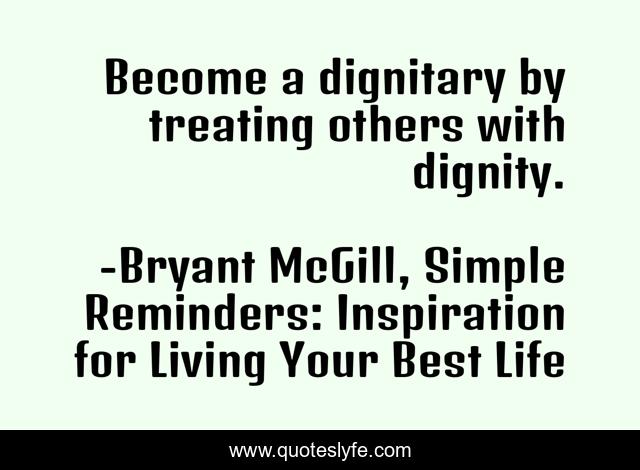 Become a dignitary by treating others with dignity.