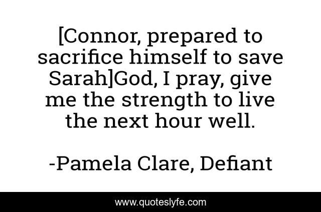 [Connor, prepared to sacrifice himself to save Sarah]God, I pray, give me the strength to live the next hour well.