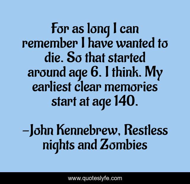 For as long I can remember I have wanted to die. So that started around age 6. I think. My earliest clear memories start at age 140.
