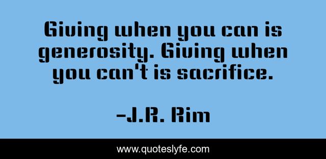 Giving when you can is generosity. Giving when you can't is sacrifice.
