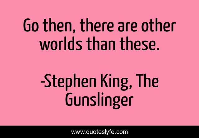 Go then, there are other worlds than these.