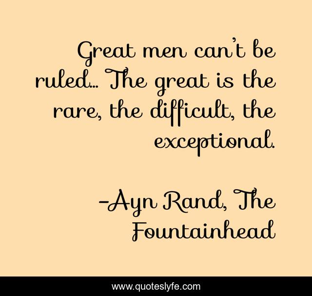 Great men can’t be ruled... The great is the rare, the difficult, the exceptional.