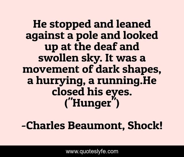He stopped and leaned against a pole and looked up at the deaf and swollen sky. It was a movement of dark shapes, a hurrying, a running.He closed his eyes. (