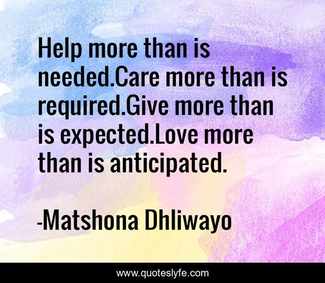 Help more than is needed.Care more than is required.Give more than is expected.Love more than is anticipated.