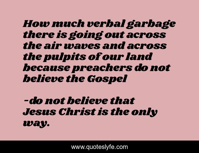 How much verbal garbage there is going out across the air waves and across the pulpits of our land because preachers do not believe the Gospel