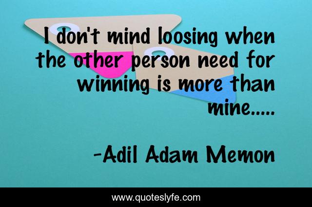 I don't mind loosing when the other person need for winning is more than mine.....