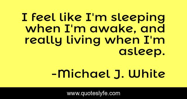 I feel like I'm sleeping when I'm awake, and really living when I'm asleep.