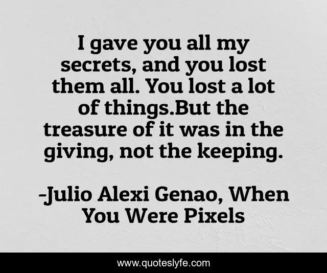 I gave you all my secrets, and you lost them all. You lost a lot of things.But the treasure of it was in the giving, not the keeping.