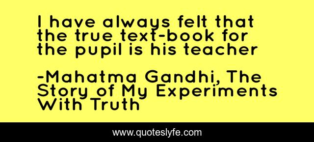 I have always felt that the true text-book for the pupil is his teacher
