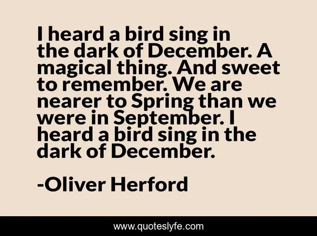 I heard a bird sing in the dark of December. A magical thing. And swee