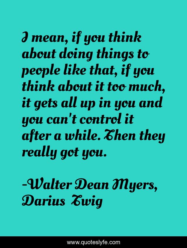 I mean, if you think about doing things to people like that, if you think about it too much, it gets all up in you and you can't control it after a while. Then they really got you.