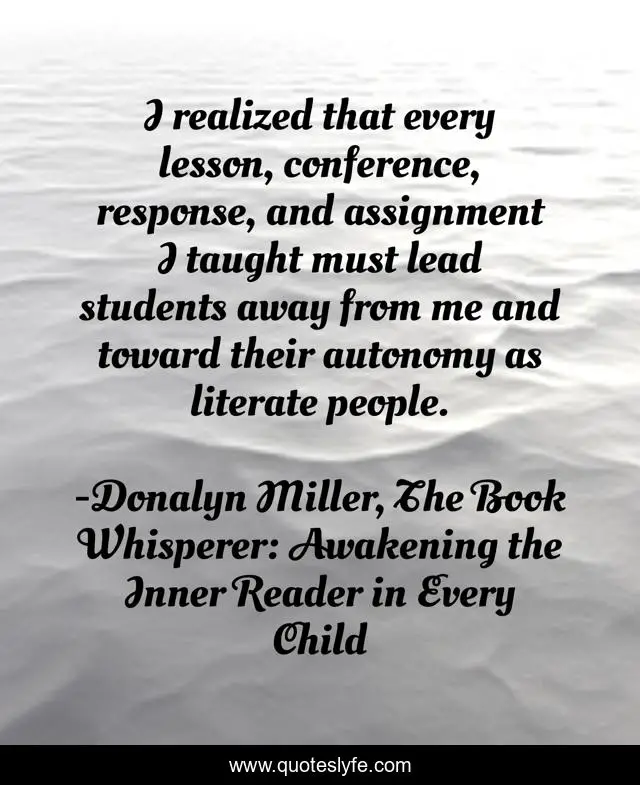 I realized that every lesson, conference, response, and assignment I taught must lead students away from me and toward their autonomy as literate people.