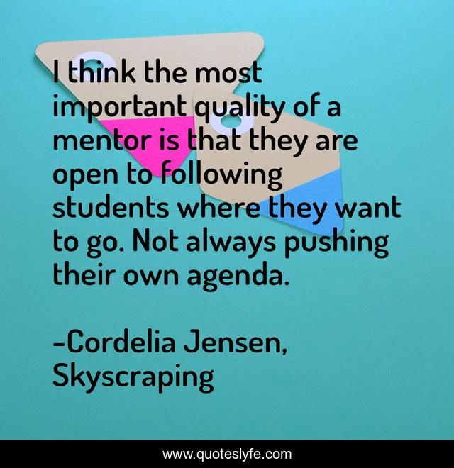 I think the most important quality of a mentor is that they are open to following students where they want to go. Not always pushing their own agenda.