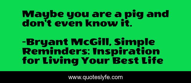Maybe you are a pig and don't even know it.