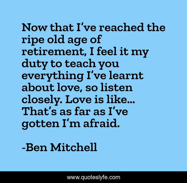 Now that I’ve reached the ripe old age of retirement, I feel it my duty to teach you everything I’ve learnt about love, so listen closely. Love is like… That’s as far as I’ve gotten I’m afraid.