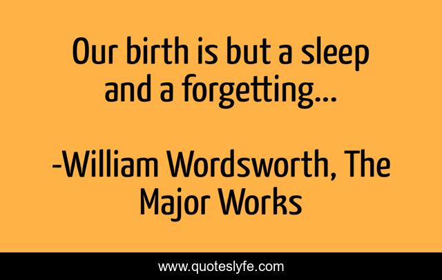 Our birth is but a sleep and a forgetting...