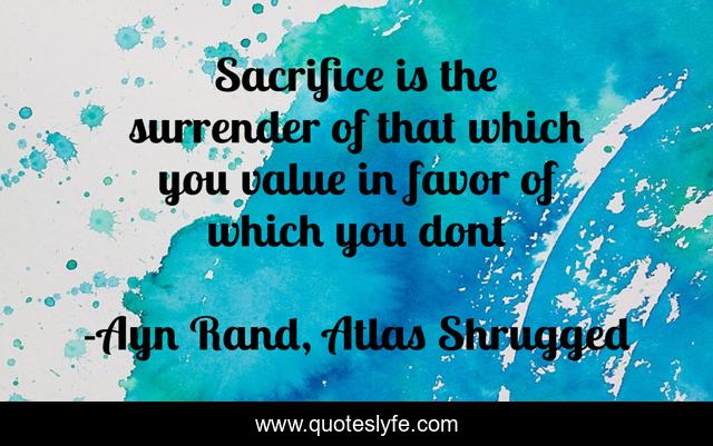 Sacrifice is the surrender of that which you value in favor of which you dont