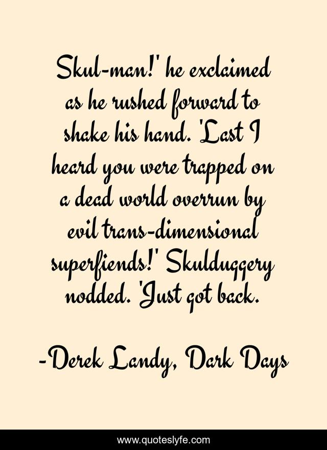Skul-man!' he exclaimed as he rushed forward to shake his hand. 'Last I heard you were trapped on a dead world overrun by evil trans-dimensional superfiends!' Skulduggery nodded. 'Just got back.