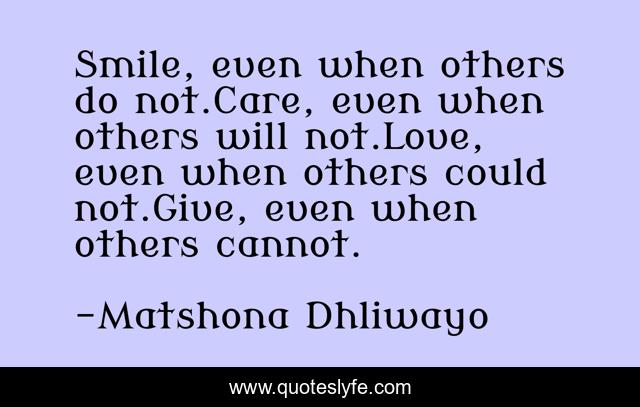 Smile, even when others do not.Care, even when others will not.Love, even when others could not.Give, even when others cannot.