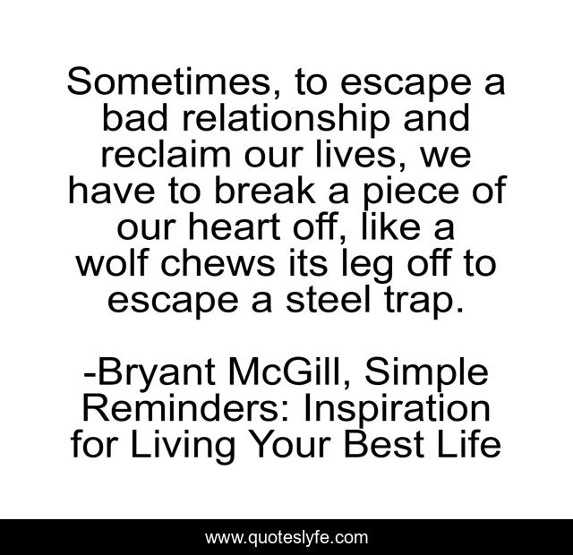 Sometimes, to escape a bad relationship and reclaim our lives, we have to break a piece of our heart off, like a wolf chews its leg off to escape a steel trap.