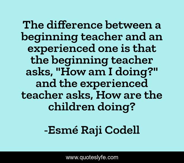 The difference between a beginning teacher and an experienced one is that the beginning teacher asks, 