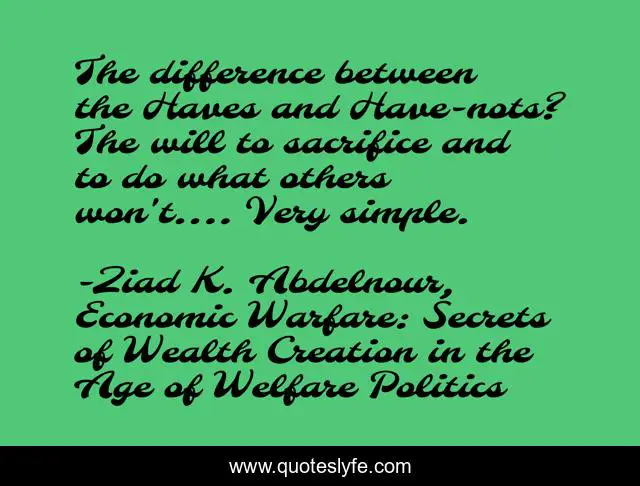 The difference between the Haves and Have-nots? The will to sacrifice and to do what others won't.... Very simple.