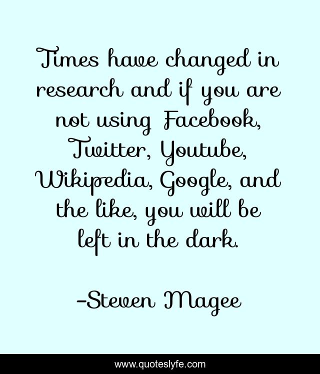 Times have changed in research and if you are not using Facebook, Twitter, Youtube, Wikipedia, Google, and the like, you will be left in the dark.
