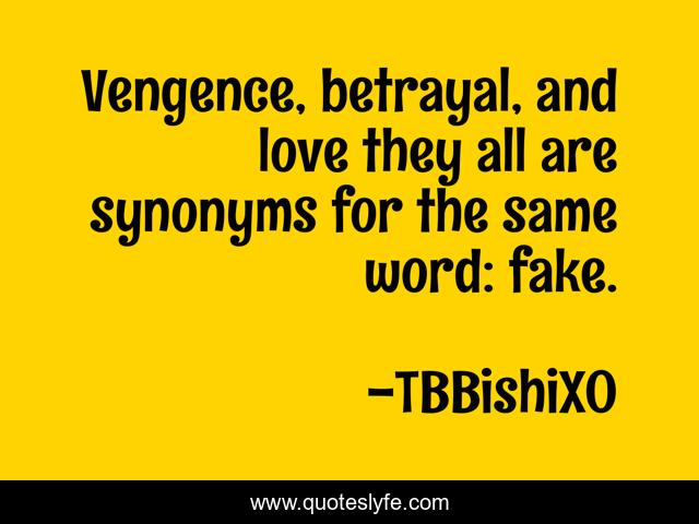 Vengence, betrayal, and love they all are synonyms for the same word: fake.