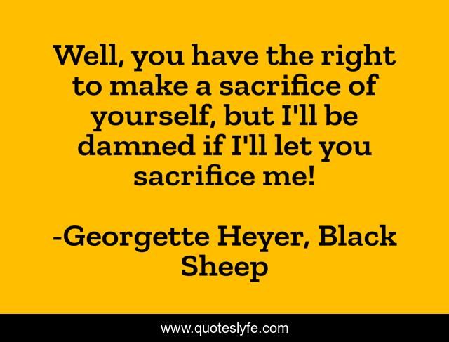 Well, you have the right to make a sacrifice of yourself, but I'll be damned if I'll let you sacrifice me!