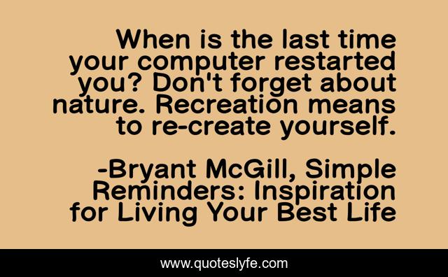When is the last time your computer restarted you? Don't forget about nature. Recreation means to re-create yourself.