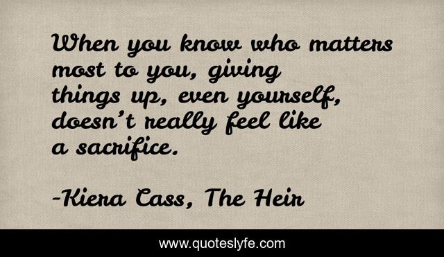 When you know who matters most to you, giving things up, even yourself, doesn’t really feel like a sacrifice.