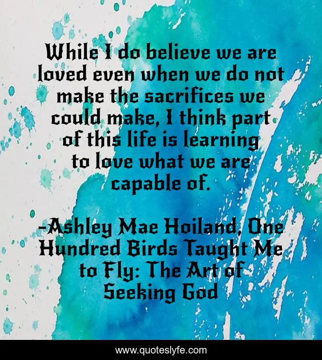 While I do believe we are loved even when we do not make the sacrifices we could make, I think part of this life is learning to love what we are capable of.