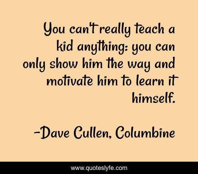 You can't really teach a kid anything: you can only show him the way and motivate him to learn it himself.